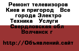 Ремонт телевизоров Киев и пригород - Все города Электро-Техника » Услуги   . Свердловская обл.,Волчанск г.